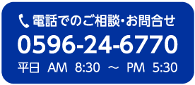 電話でのご相談・お問合せ　0596-24-6770　平日 AM8:30～PM5:30